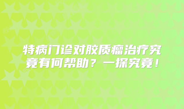 特病门诊对胶质瘤治疗究竟有何帮助？一探究竟！