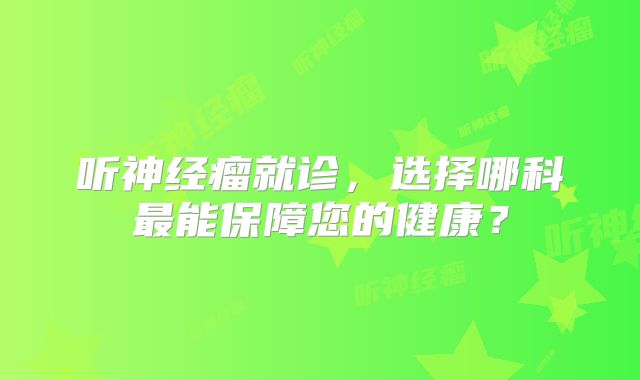 听神经瘤就诊，选择哪科最能保障您的健康？