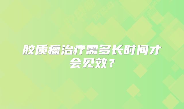 胶质瘤治疗需多长时间才会见效？