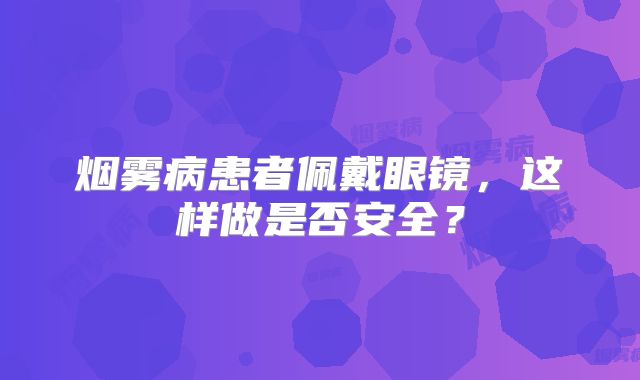 烟雾病患者佩戴眼镜，这样做是否安全？