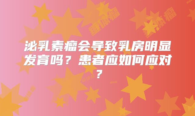 泌乳素瘤会导致乳房明显发育吗？患者应如何应对？