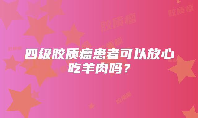 四级胶质瘤患者可以放心吃羊肉吗？