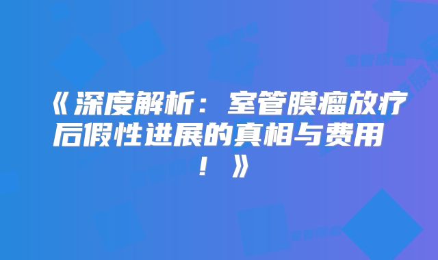《深度解析：室管膜瘤放疗后假性进展的真相与费用！》