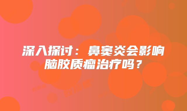 深入探讨：鼻窦炎会影响脑胶质瘤治疗吗？