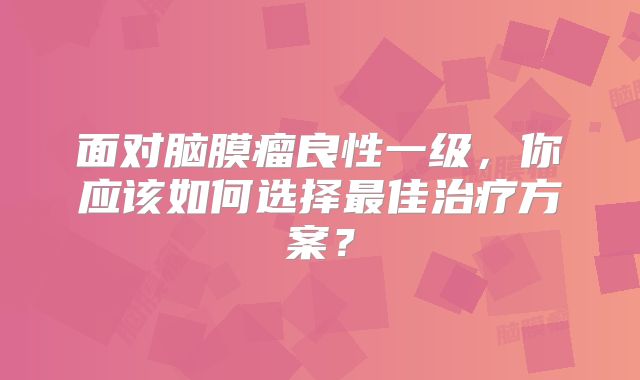 面对脑膜瘤良性一级，你应该如何选择最佳治疗方案？