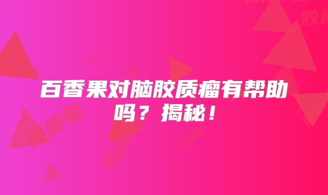 百香果对脑胶质瘤有帮助吗？揭秘！
