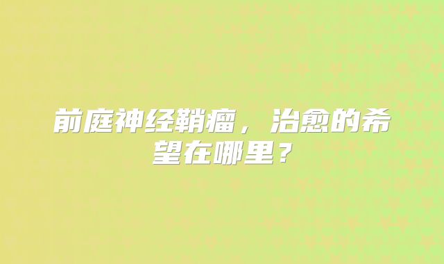 前庭神经鞘瘤，治愈的希望在哪里？