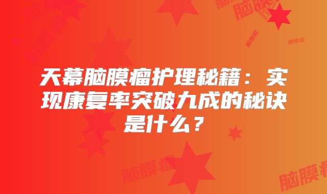 天幕脑膜瘤护理秘籍：实现康复率突破九成的秘诀是什么？