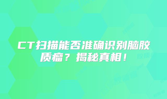 CT扫描能否准确识别脑胶质瘤？揭秘真相！