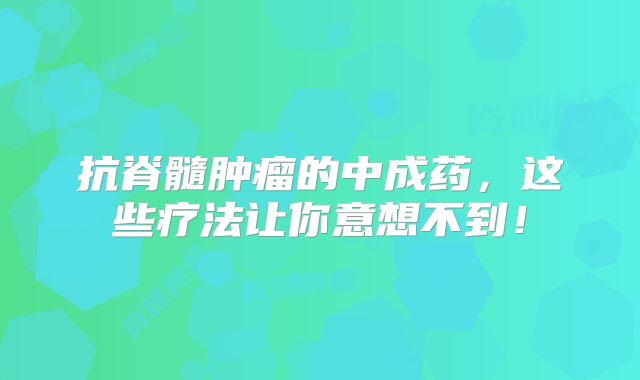 抗脊髓肿瘤的中成药，这些疗法让你意想不到！
