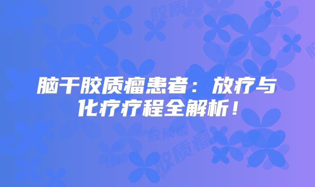脑干胶质瘤患者：放疗与化疗疗程全解析！