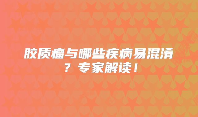 胶质瘤与哪些疾病易混淆？专家解读！
