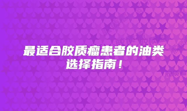 最适合胶质瘤患者的油类选择指南！