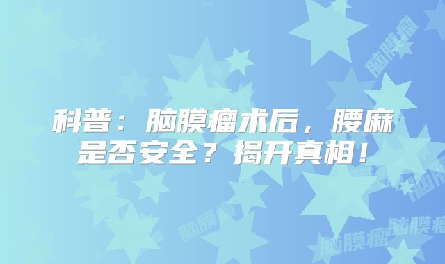 科普：脑膜瘤术后，腰麻是否安全？揭开真相！