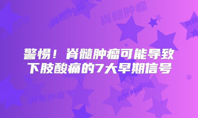 警惕！脊髓肿瘤可能导致下肢酸痛的7大早期信号
