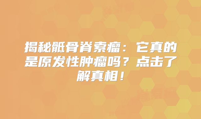 揭秘骶骨脊索瘤：它真的是原发性肿瘤吗？点击了解真相！