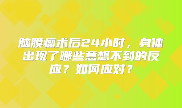 脑膜瘤术后24小时，身体出现了哪些意想不到的反应？如何应对？