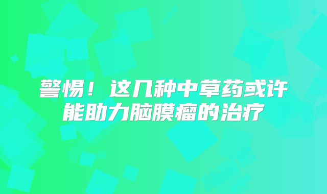 警惕！这几种中草药或许能助力脑膜瘤的治疗