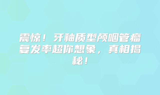 震惊！牙釉质型颅咽管瘤复发率超你想象，真相揭秘！