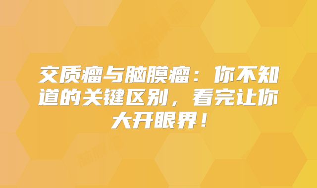 交质瘤与脑膜瘤：你不知道的关键区别，看完让你大开眼界！