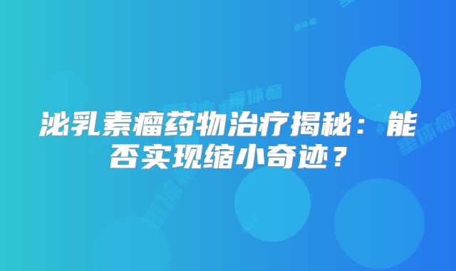 泌乳素瘤药物治疗揭秘：能否实现缩小奇迹？