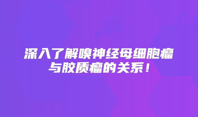 深入了解嗅神经母细胞瘤与胶质瘤的关系！