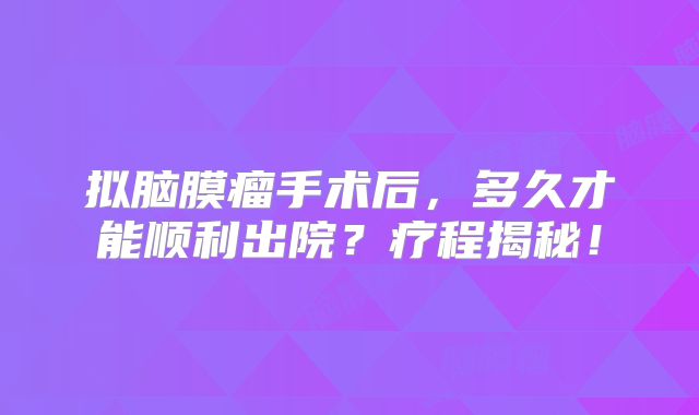 拟脑膜瘤手术后，多久才能顺利出院？疗程揭秘！