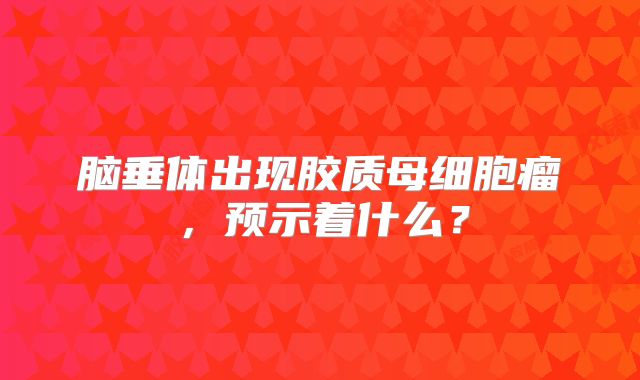 脑垂体出现胶质母细胞瘤，预示着什么？