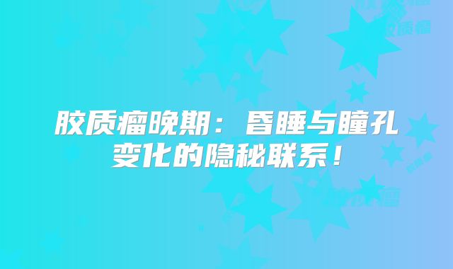 胶质瘤晚期：昏睡与瞳孔变化的隐秘联系！