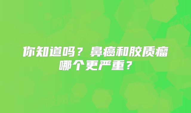 你知道吗？鼻癌和胶质瘤哪个更严重？