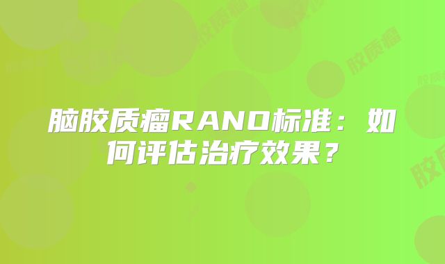 脑胶质瘤RANO标准：如何评估治疗效果？