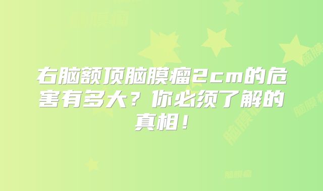 右脑额顶脑膜瘤2cm的危害有多大？你必须了解的真相！