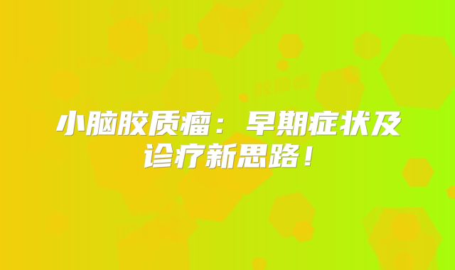 小脑胶质瘤：早期症状及诊疗新思路！