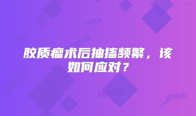 胶质瘤术后抽搐频繁，该如何应对？
