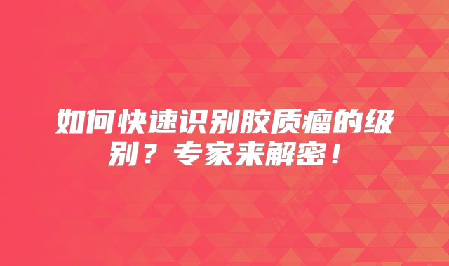 如何快速识别胶质瘤的级别？专家来解密！