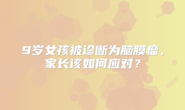 9岁女孩被诊断为脑膜瘤，家长该如何应对？