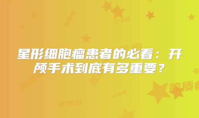 星形细胞瘤患者的必看：开颅手术到底有多重要？