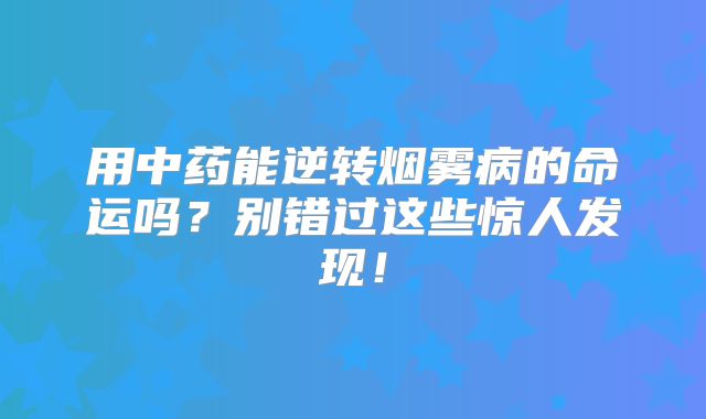 用中药能逆转烟雾病的命运吗？别错过这些惊人发现！
