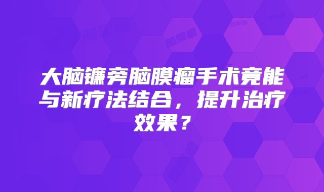 大脑镰旁脑膜瘤手术竟能与新疗法结合，提升治疗效果？