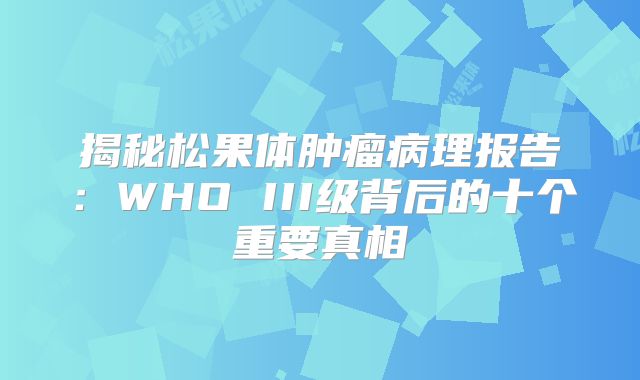 揭秘松果体肿瘤病理报告：WHO III级背后的十个重要真相