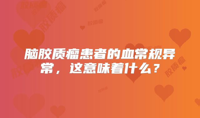 脑胶质瘤患者的血常规异常，这意味着什么？