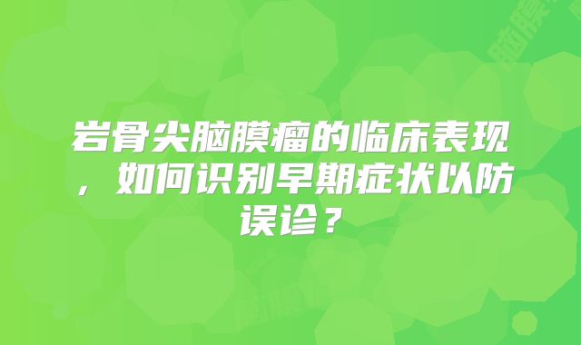 岩骨尖脑膜瘤的临床表现，如何识别早期症状以防误诊？