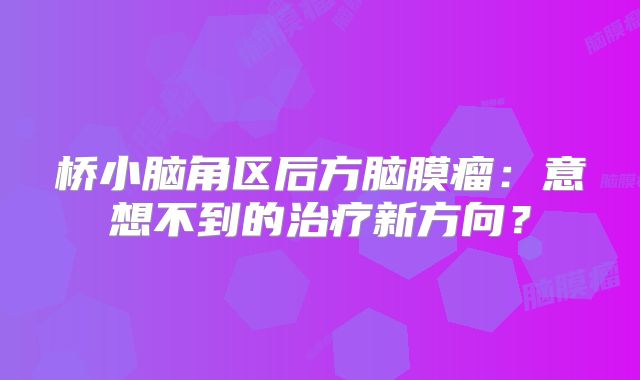 桥小脑角区后方脑膜瘤：意想不到的治疗新方向？