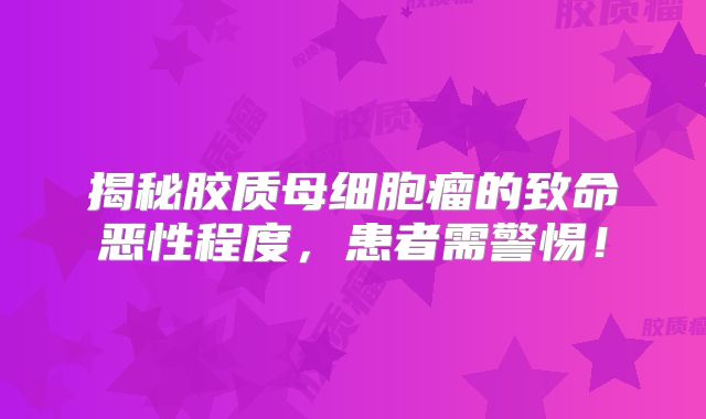 揭秘胶质母细胞瘤的致命恶性程度，患者需警惕！