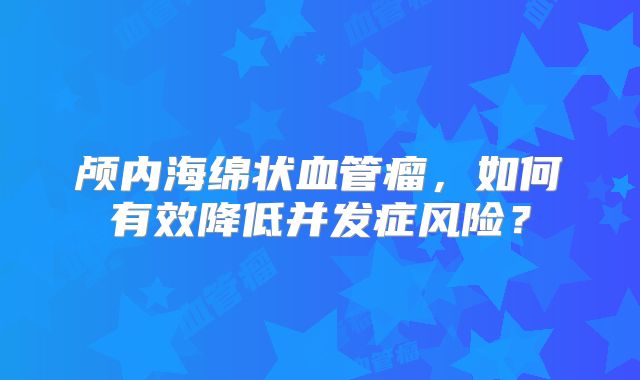 颅内海绵状血管瘤，如何有效降低并发症风险？