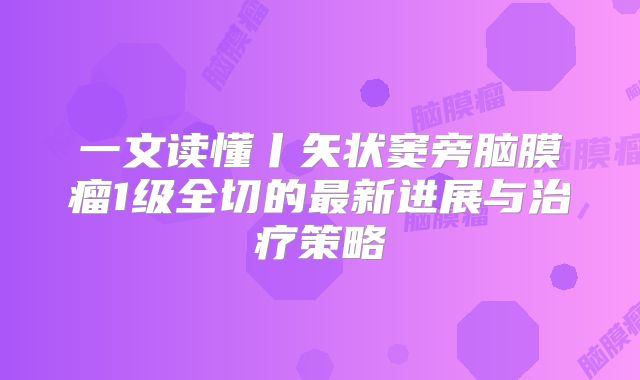 一文读懂丨矢状窦旁脑膜瘤1级全切的最新进展与治疗策略