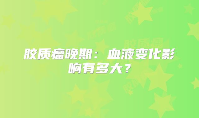 胶质瘤晚期：血液变化影响有多大？