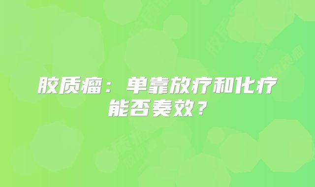 胶质瘤：单靠放疗和化疗能否奏效？