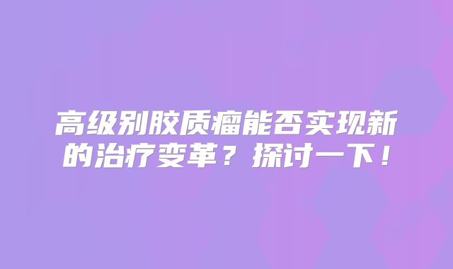高级别胶质瘤能否实现新的治疗变革？探讨一下！
