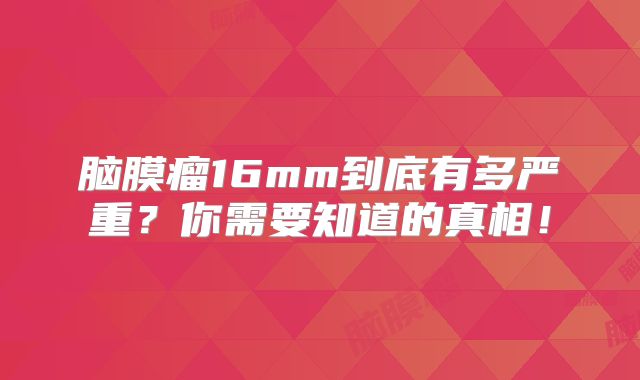 脑膜瘤16mm到底有多严重？你需要知道的真相！